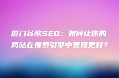 厦门谷歌SEO:如何让你的网站在搜索引擎中表现更好?